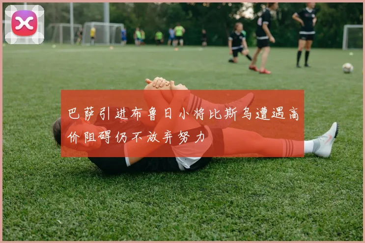 巴萨引进布鲁日小将比斯乌遭遇高价阻碍仍不放弃努力