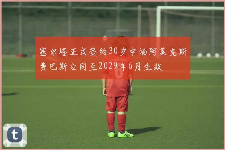 塞尔塔正式签约30岁中场阿莱克斯费巴斯合同至2029年6月生效