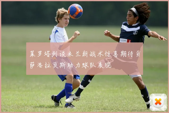 莱罗塔列谈米兰新战术惊喜期待贡萨洛拉莫斯助力球队表现