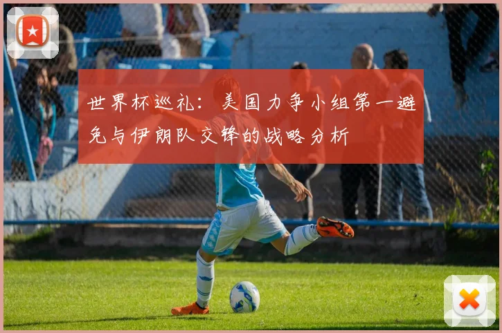 世界杯巡礼：美国力争小组第一避免与伊朗队交锋的战略分析