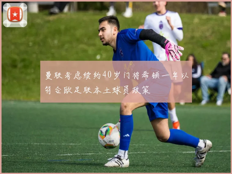 曼联考虑续约40岁门将希顿一年以符合欧足联本土球员政策