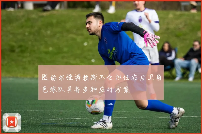 图赫尔强调赖斯不会担任右后卫角色球队具备多种应对方案