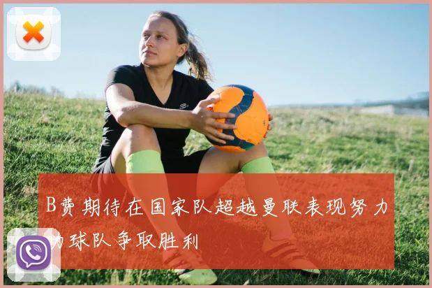 B费期待在国家队超越曼联表现努力为球队争取胜利