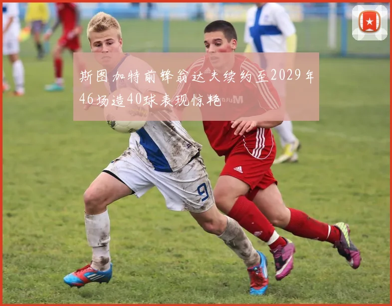 斯图加特前锋翁达夫续约至2029年46场造40球表现惊艳