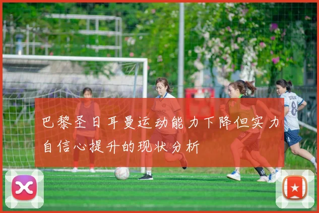 巴黎圣日耳曼运动能力下降但实力自信心提升的现状分析