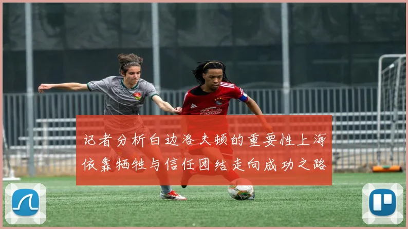 记者分析白边洛夫顿的重要性上海依靠牺牲与信任团结走向成功之路