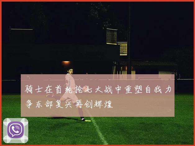骑士在首轮抢七大战中重塑自我力争东部复兴再创辉煌