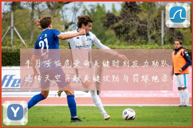 李月汝临危受命关键时刻发力助队逆转天空贡献关键攻防与罚球绝杀