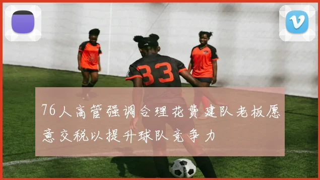 76人高管强调合理花费建队老板愿意交税以提升球队竞争力