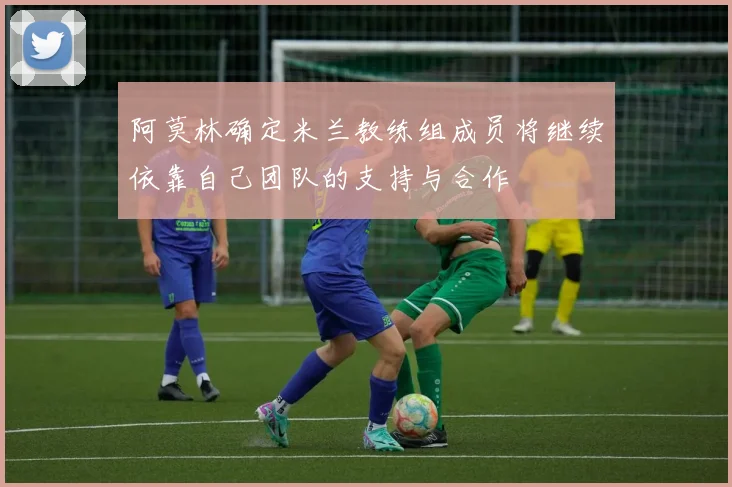 阿莫林确定米兰教练组成员将继续依靠自己团队的支持与合作