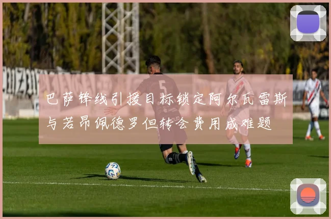 巴萨锋线引援目标锁定阿尔瓦雷斯与若昂佩德罗但转会费用成难题
