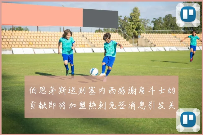 伯恩茅斯送别塞内西感谢角斗士的贡献即将加盟热刺免签消息引发关注