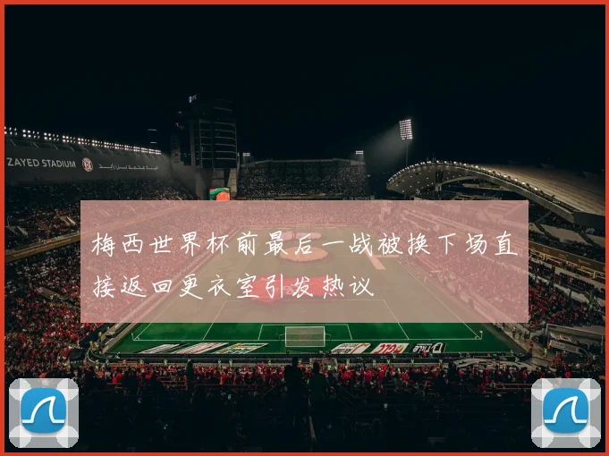 梅西世界杯前最后一战被换下场直接返回更衣室引发热议