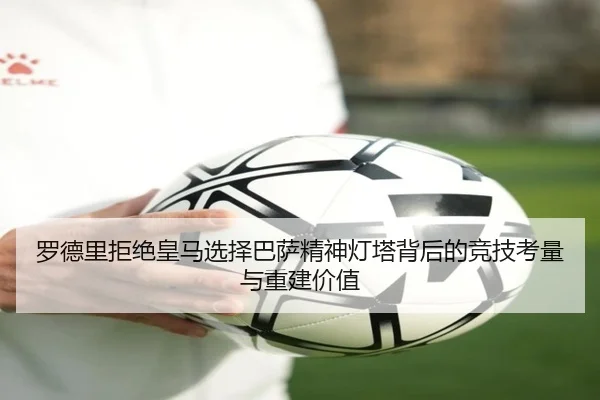 罗德里拒绝皇马选择巴萨精神灯塔背后的竞技考量与重建价值